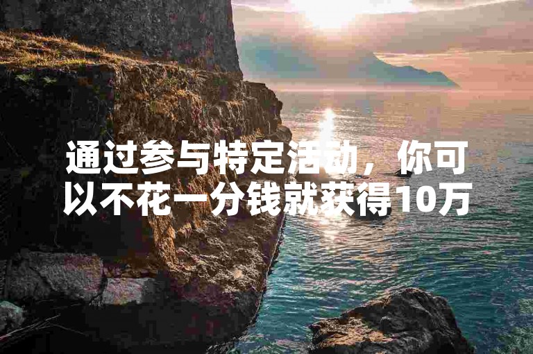 通过参与特定活动，你可以不花一分钱就获得10万次QQ个人资料的点赞。