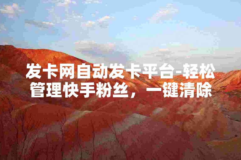 发卡网自动发卡平台-轻松管理快手粉丝，一键清除。