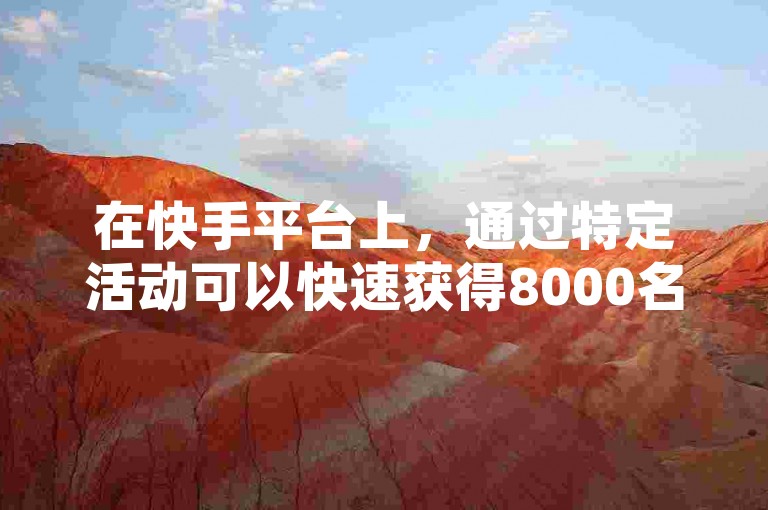 在快手平台上，通过特定活动可以快速获得8000名粉丝的关注，而仅需1元就能在短时间内增加1000个粉丝。