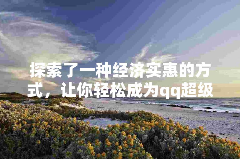探索了一种经济实惠的方式，让你轻松成为qq超级会员。