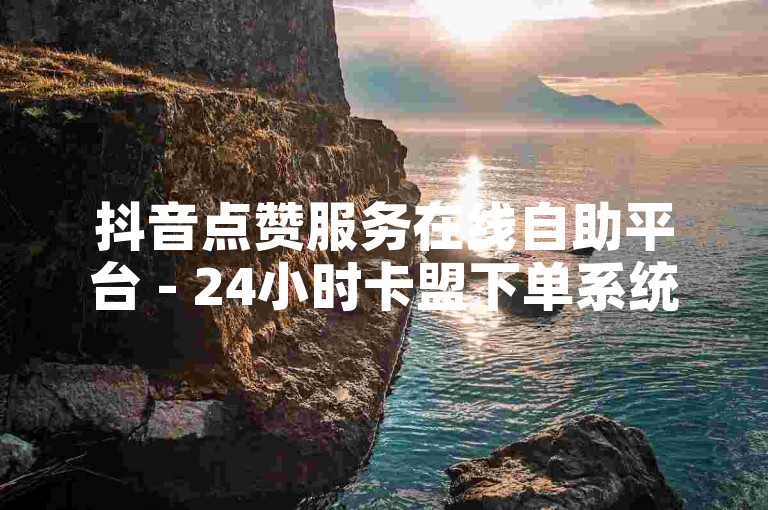 抖音点赞服务在线自助平台 - 24小时卡盟下单系统