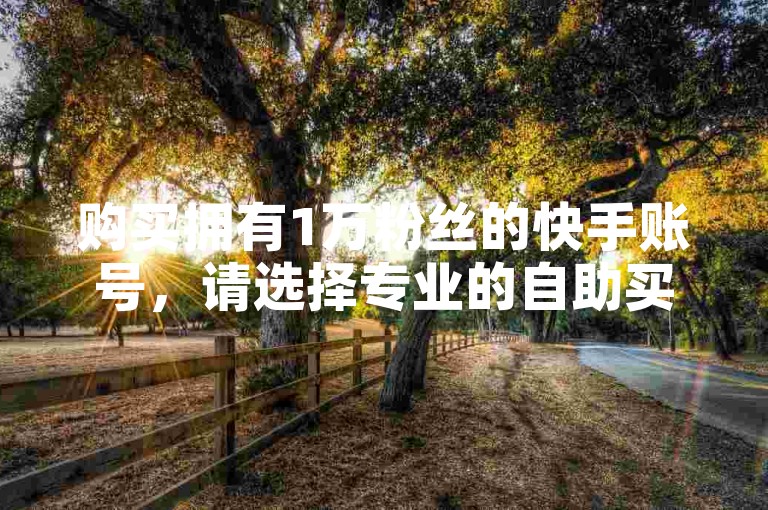 购买拥有1万粉丝的快手账号，请选择专业的自助买赞平台。