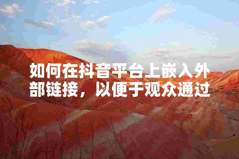 如何在抖音平台上嵌入外部链接，以便于观众通过点击直接跳转到其他网站？