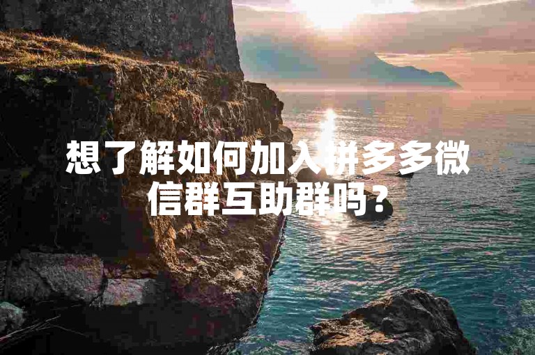想了解如何加入拼多多微信群互助群吗？