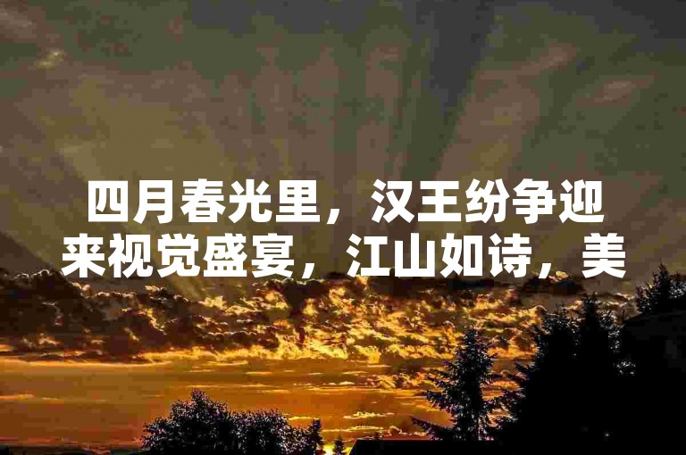 四月春光里，汉王纷争迎来视觉盛宴，江山如诗，美术革新惊艳登场！