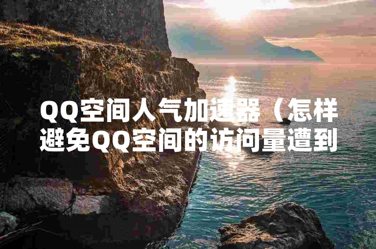 QQ空间人气加速器（怎样避免QQ空间的访问量遭到非法加速？）
