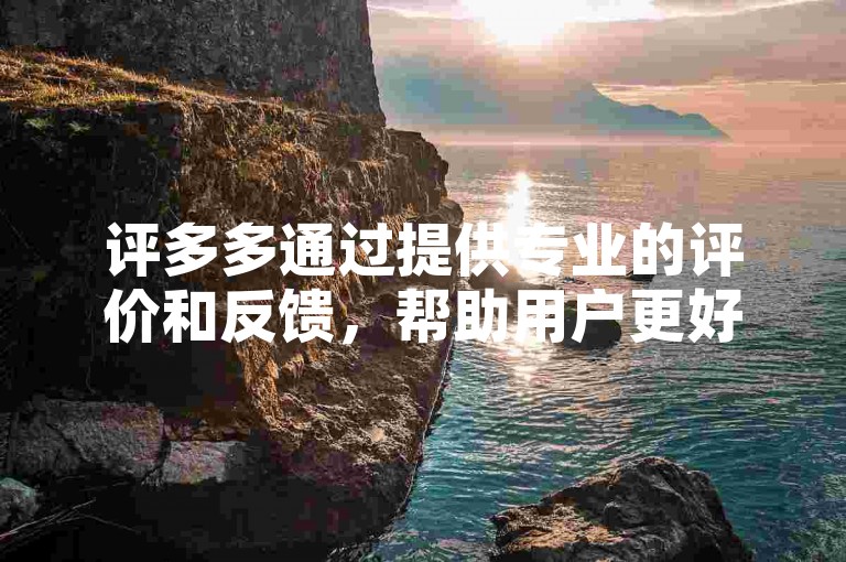评多多通过提供专业的评价和反馈，帮助用户更好地了解产品和服务的质量。