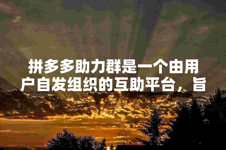 拼多多助力群是一个由用户自发组织的互助平台，旨在帮助彼此完成购物任务以获得优惠。