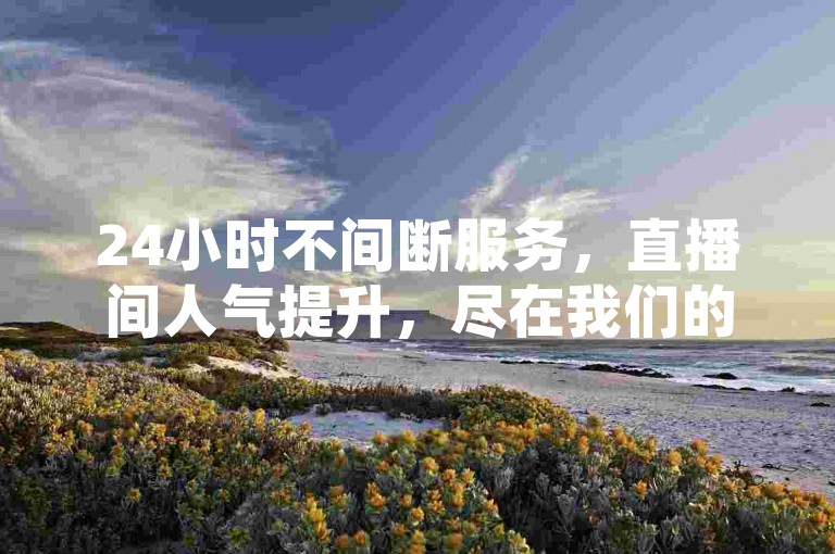 24小时不间断服务，直播间人气提升，尽在我们的自助下单平台，享受全网最优惠价格。
