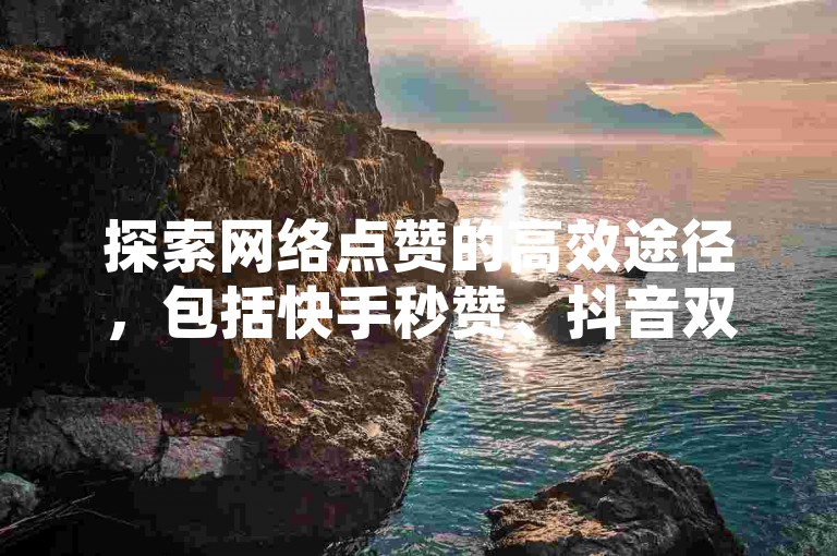 探索网络点赞的高效途径，包括快手秒赞、抖音双击服务及QQ资料卡点赞技巧，尽在专业下单平台。