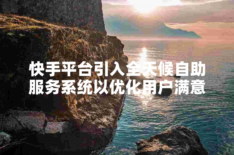 快手平台引入全天候自助服务系统以优化用户满意度。