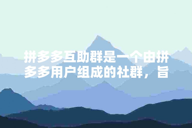 拼多多互助群是一个由拼多多用户组成的社群，旨在互相帮助完成平台上的各种任务或活动以获取优惠。