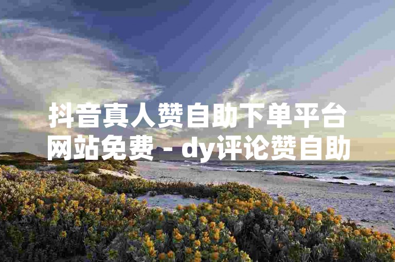 抖音真人赞自助下单平台网站免费 - dy评论赞自助下单平台网站，提供便捷的服务让用户轻松获得点赞和评论。