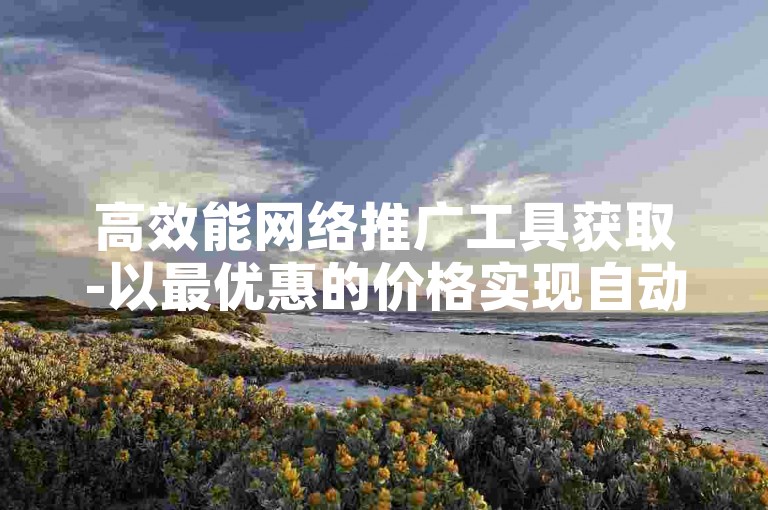 高效能网络推广工具获取-以最优惠的价格实现自动化流量增长平台。