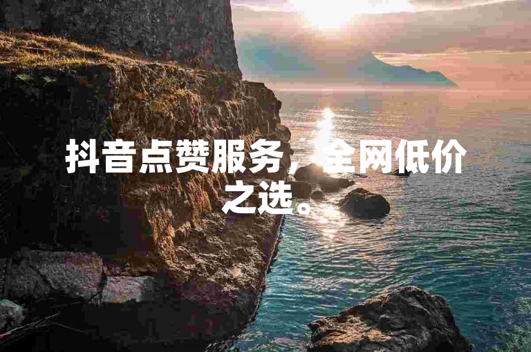 抖音点赞服务，全网低价之选。