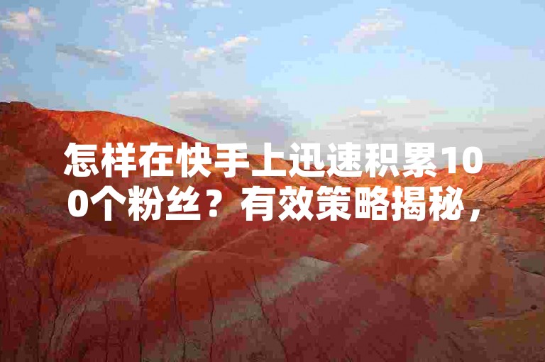 怎样在快手上迅速积累100个粉丝？有效策略揭秘，助力您变身快手红人！