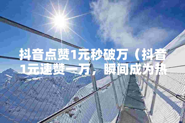 抖音点赞1元秒破万（抖音1元速赞一万，瞬间成为热门焦点）。