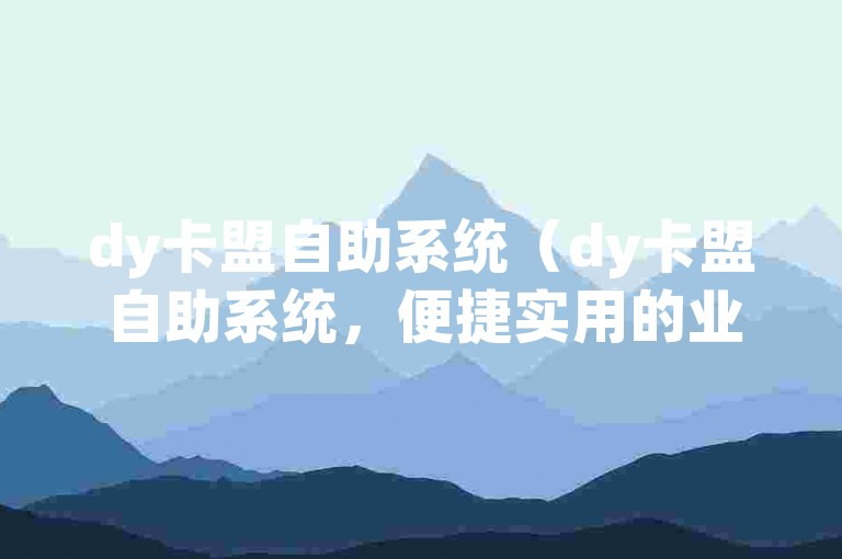 dy卡盟自助系统（dy卡盟自助系统，便捷实用的业务处理工具）