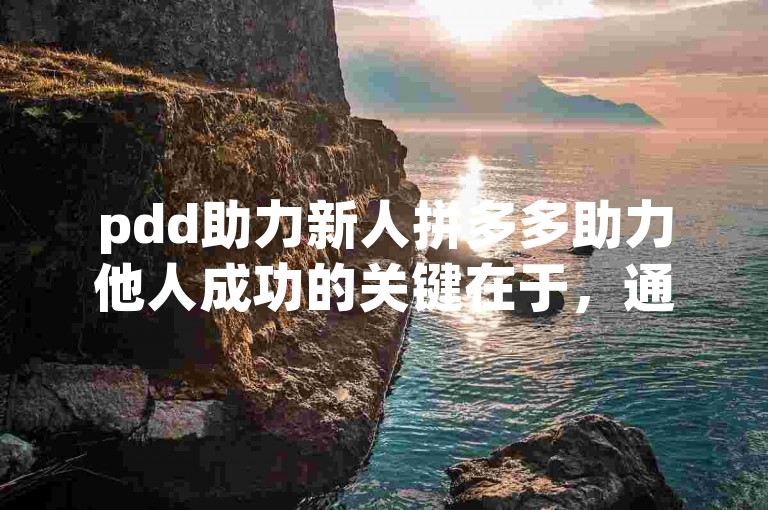 pdd助力新人拼多多助力他人成功的关键在于，通过分享活动链接并邀请好友参与，确保他们完成指定的任务，如注册、浏览商品或下单购买，从而为被助力者积累足够的助力值。