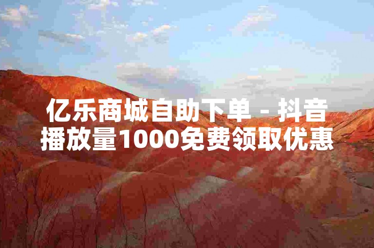 亿乐商城自助下单 - 抖音播放量1000免费领取优惠券