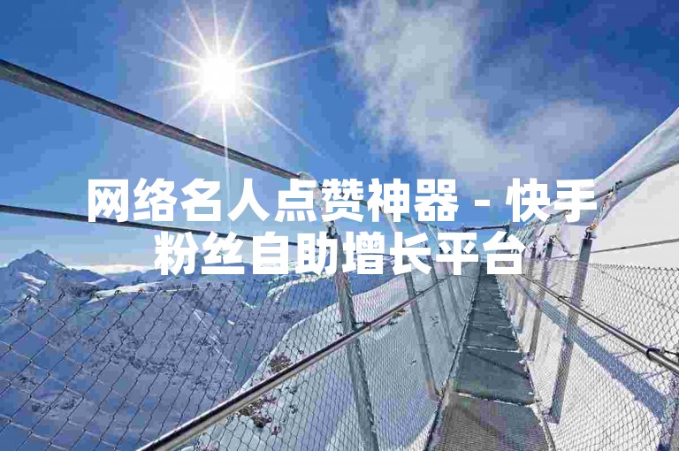 网络名人点赞神器 - 快手粉丝自助增长平台