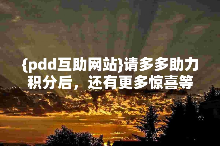 {pdd互助网站}请多多助力积分后，还有更多惊喜等待着你。