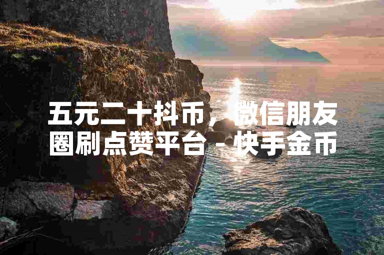 五元二十抖币，微信朋友圈刷点赞平台 - 快手金币如何兑换现金 - 优惠充值渠道。