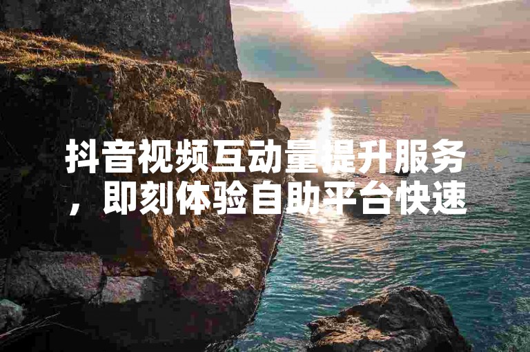 抖音视频互动量提升服务，即刻体验自助平台快速增赞。