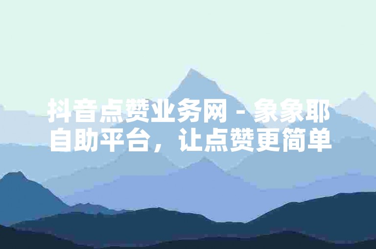 抖音点赞业务网 - 象象耶自助平台，让点赞更简单。