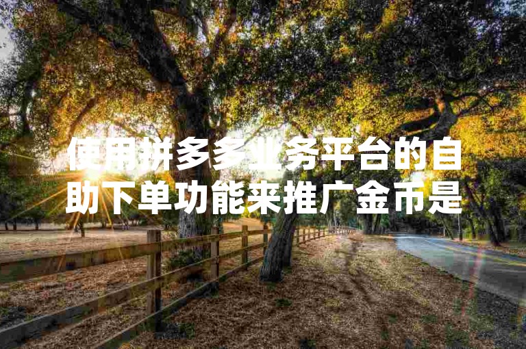 使用拼多多业务平台的自助下单功能来推广金币是否有实际效果，这取决于{多多助力平台}的运营策略和用户反馈。