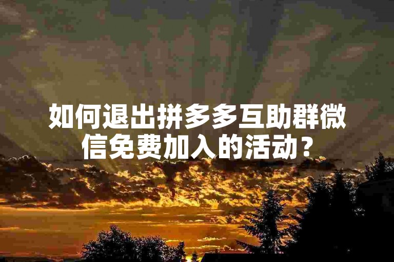 如何退出拼多多互助群微信免费加入的活动？