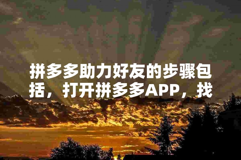 拼多多助力好友的步骤包括，打开拼多多APP，找到助力活动页面，点击助力按钮，选择要助力的好友，完成指定任务后，即可成功助力。