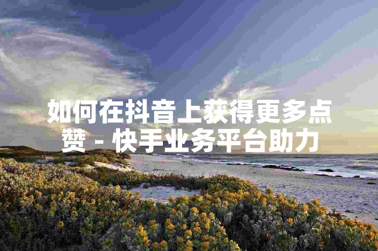 如何在抖音上获得更多点赞 - 快手业务平台助力