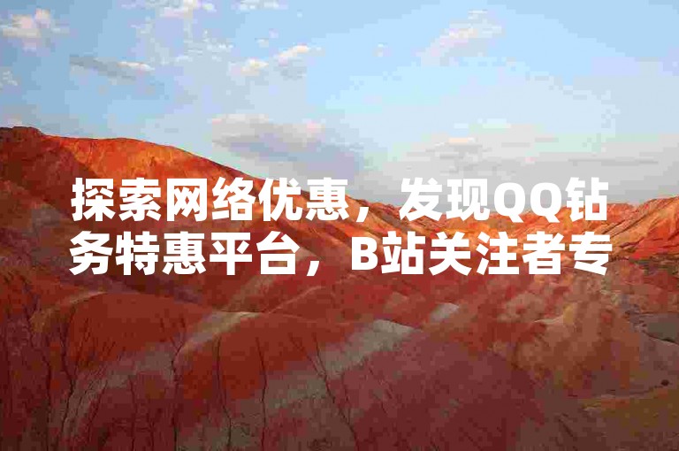 探索网络优惠，发现QQ钻务特惠平台，B站关注者专享免费福利 - 王者货源，您的卡盟专家。