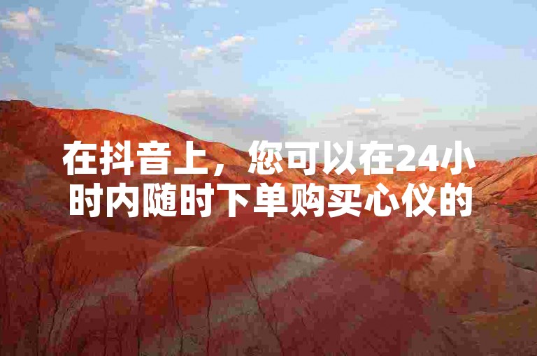 在抖音上，您可以在24小时内随时下单购买心仪的商品。