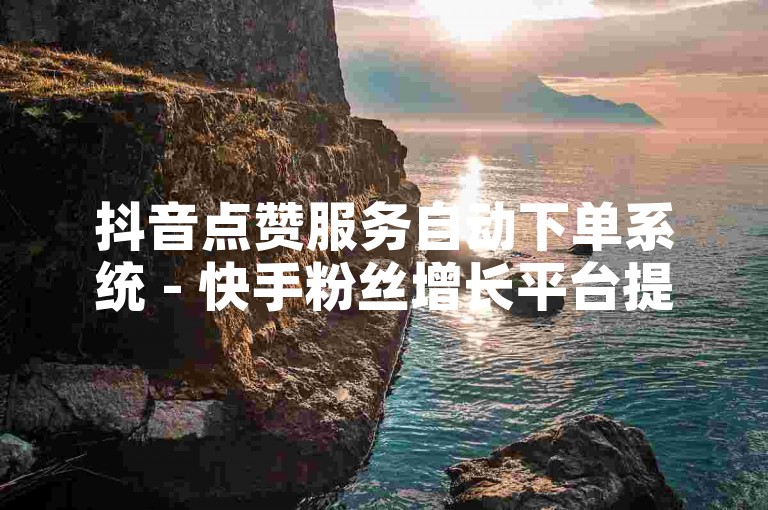 抖音点赞服务自动下单系统 - 快手粉丝增长平台提供经济实惠的点赞方案。