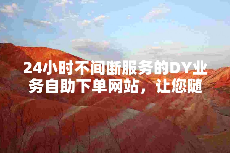 24小时不间断服务的DY业务自助下单网站，让您随时随地轻松完成订单。
