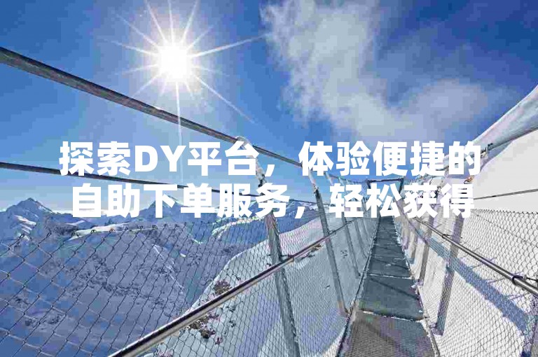 探索DY平台，体验便捷的自助下单服务，轻松获得您的点赞支持。