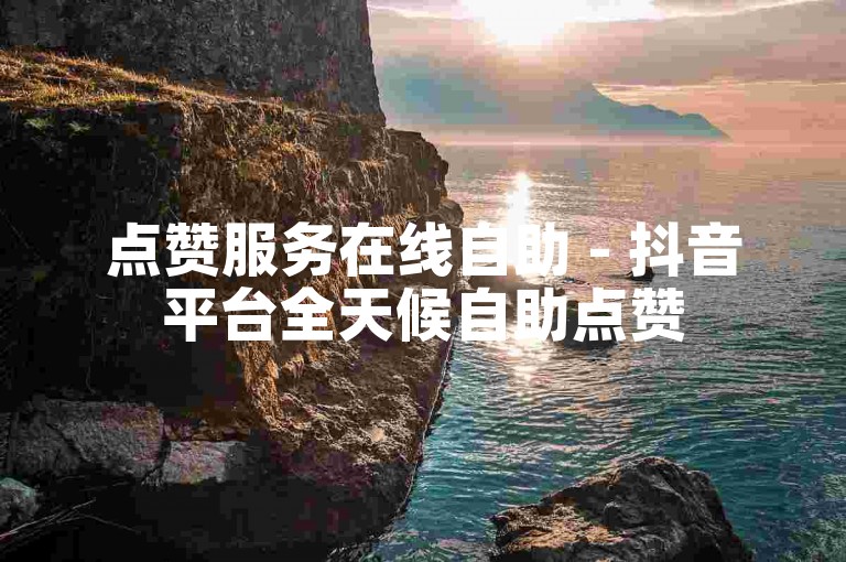 点赞服务在线自助 - 抖音平台全天候自助点赞