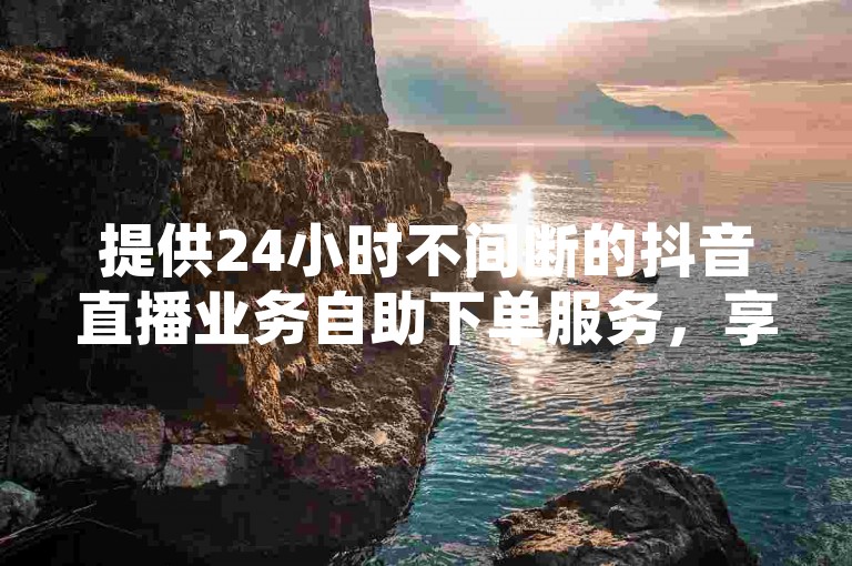 提供24小时不间断的抖音直播业务自助下单服务，享受全网最低价。