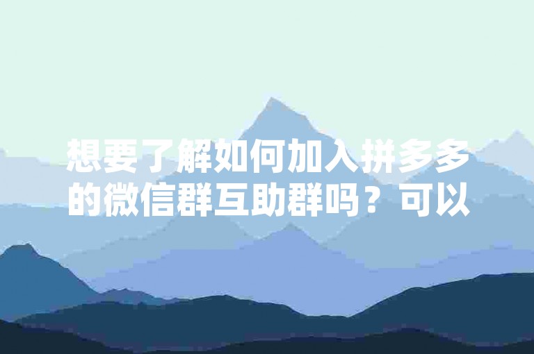 想要了解如何加入拼多多的微信群互助群吗？可以尝试搜索相关的{拼多多助力网站}来获取具体信息。