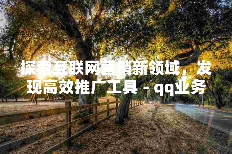 探索互联网营销新领域，发现高效推广工具 - qq业务网，提供快手抖音免费播放量服务，助力内容创作者快速提升影响力。