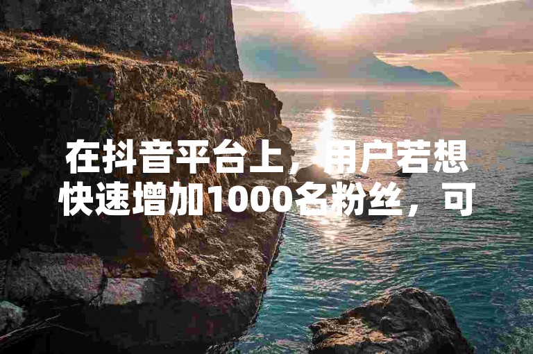在抖音平台上，用户若想快速增加1000名粉丝，可能会考虑使用特定的推广服务或技巧，但需注意这是否违反了平台规定，以避免账号被封禁的风险。