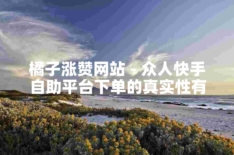 橘子涨赞网站 - 众人快手自助平台下单的真实性有待考证。