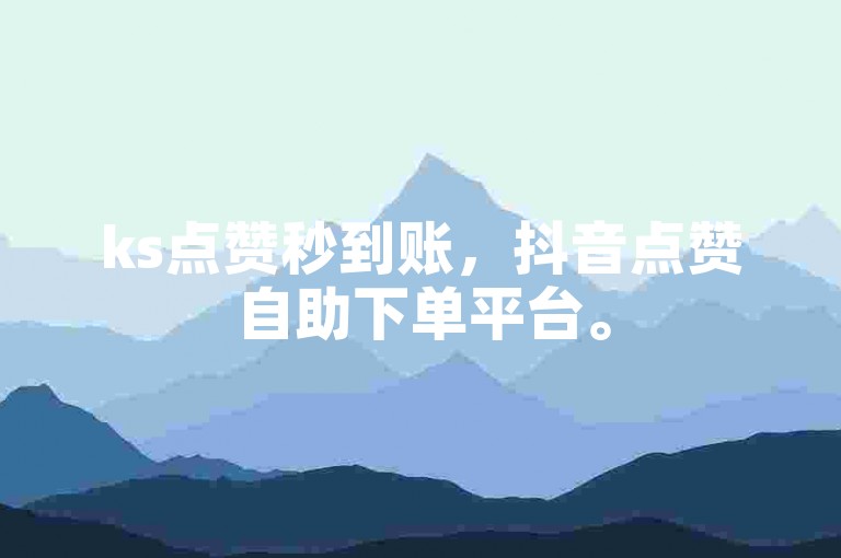ks点赞秒到账，抖音点赞自助下单平台。