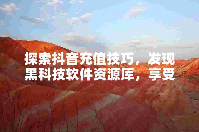 探索抖音充值技巧，发现黑科技软件资源库，享受抖音业务平台的实惠，同时了解如何解除QQ小世界的签约机构。