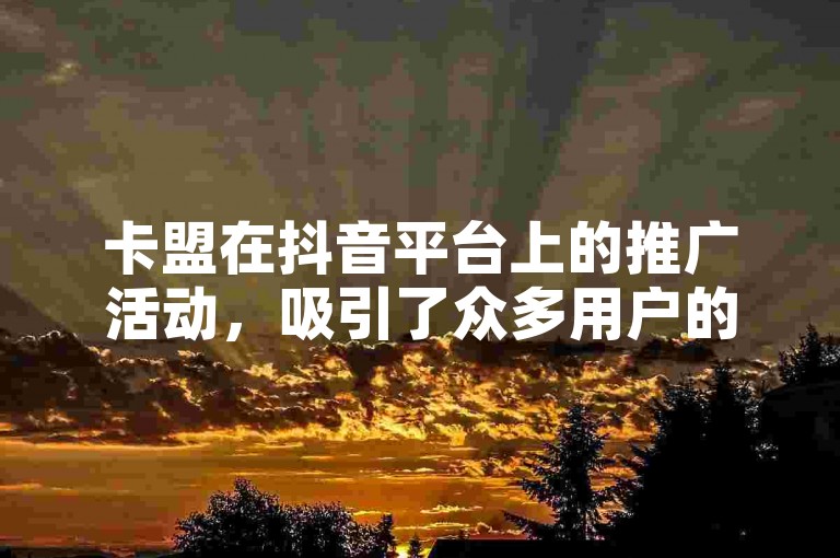 卡盟在抖音平台上的推广活动，吸引了众多用户的参与和关注。