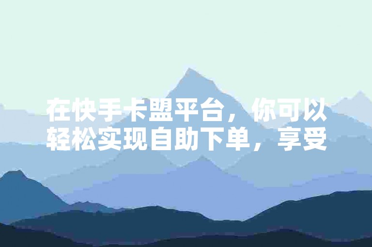 在快手卡盟平台，你可以轻松实现自助下单，享受仅需0.01元就能获得ks点赞增长的服务。