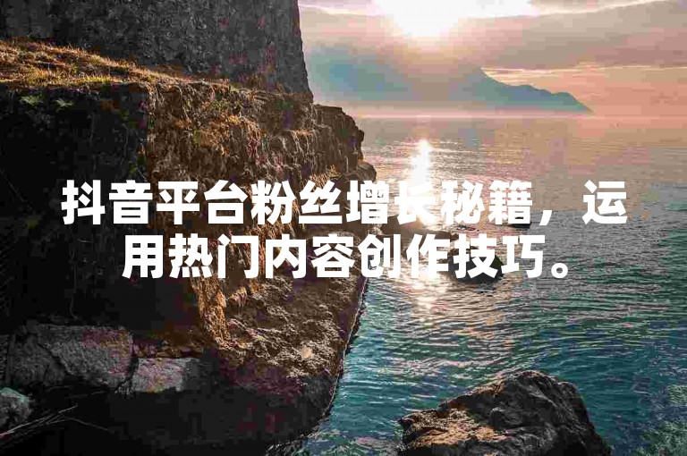 抖音平台粉丝增长秘籍，运用热门内容创作技巧。
