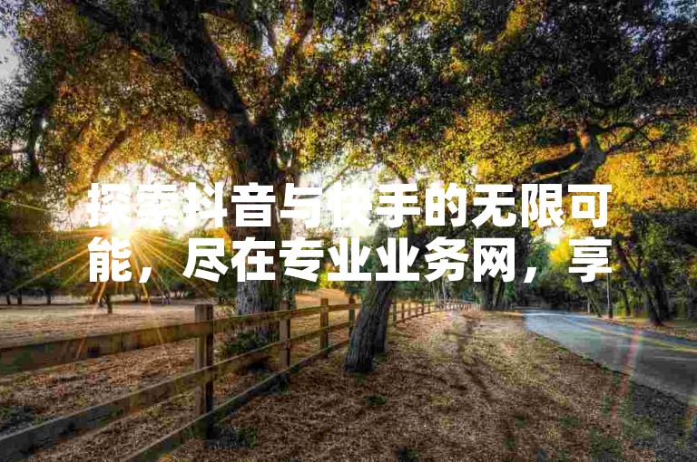 探索抖音与快手的无限可能，尽在专业业务网，享受KS业务免费下单的超值体验，卡盟低价自助服务，一键下载快手热门助手，让您的创作之旅更加精彩。